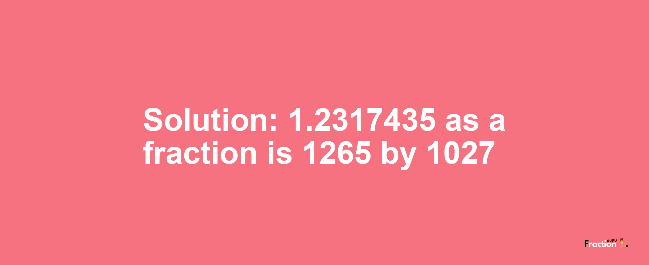 Solution:1.2317435 as a fraction is 1265/1027